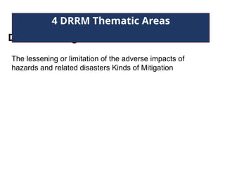 Disaster Mitigation
4 DRRM Thematic Areas
The lessening or limitation of the adverse impacts of
hazards and related disasters Kinds of Mitigation
 