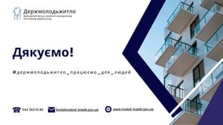 Дякуємо!
044 363 10 80 fond@molod-kredit.gov.ua www.molod-kredit.gov.ua
Держмолодьжитло
Державний фонд сприяння молодіжному
житловому будівництву
#держмолодьжитло_працюємо_для_людей
 