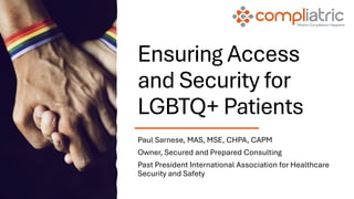 Ensuring Access
and Security for
LGBTQ+ Patients
Paul Sarnese, MAS, MSE, CHPA, CAPM
Owner, Secured and Prepared Consulting
Past President International Association for Healthcare
Security and Safety
 