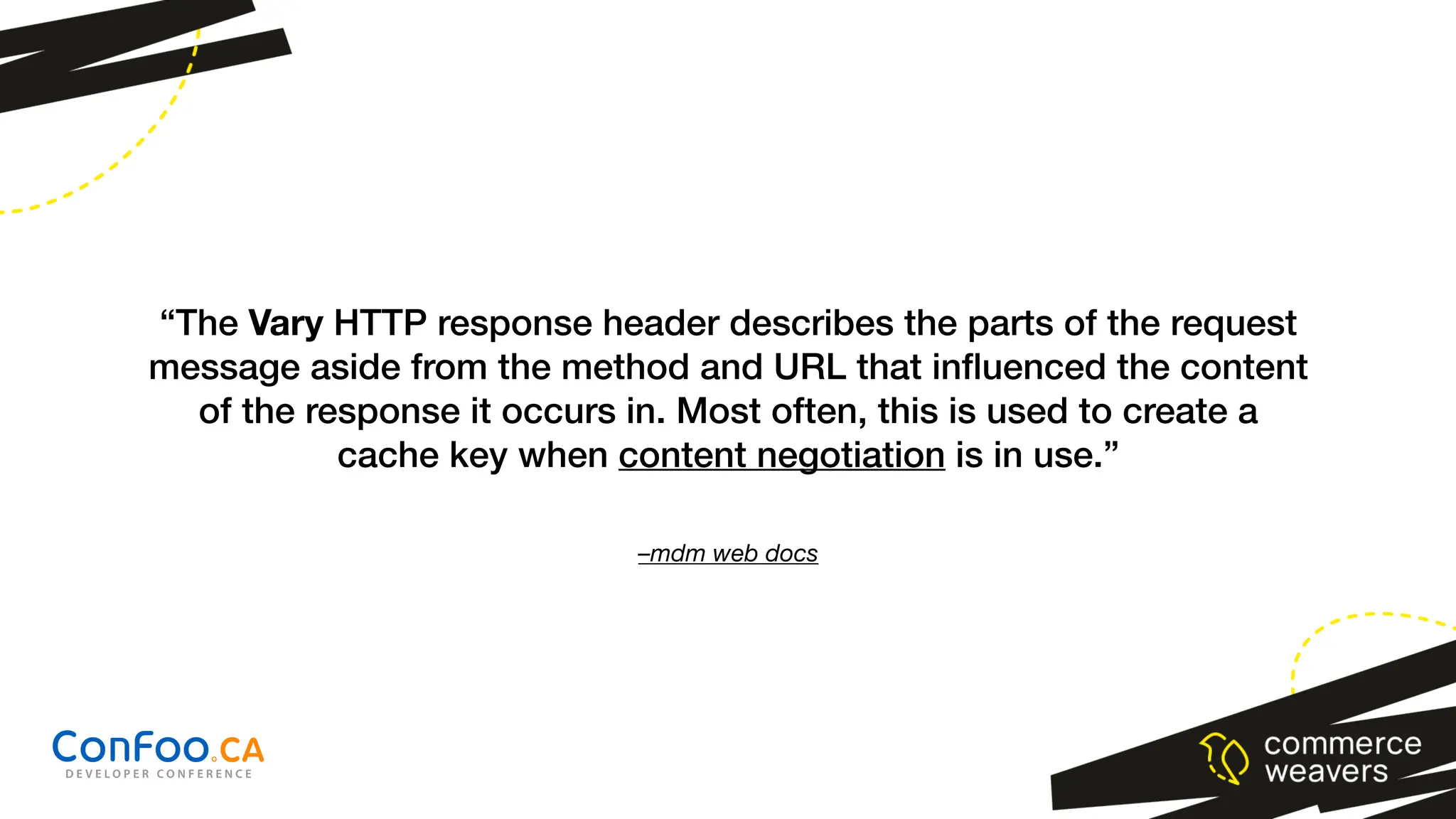 –mdm web docs
“The Vary HTTP response header describes the parts of the request
message aside from the method and URL that in
fl
uenced the content
of the response it occurs in. Most often, this is used to create a
cache key when content negotiation is in use.”
 