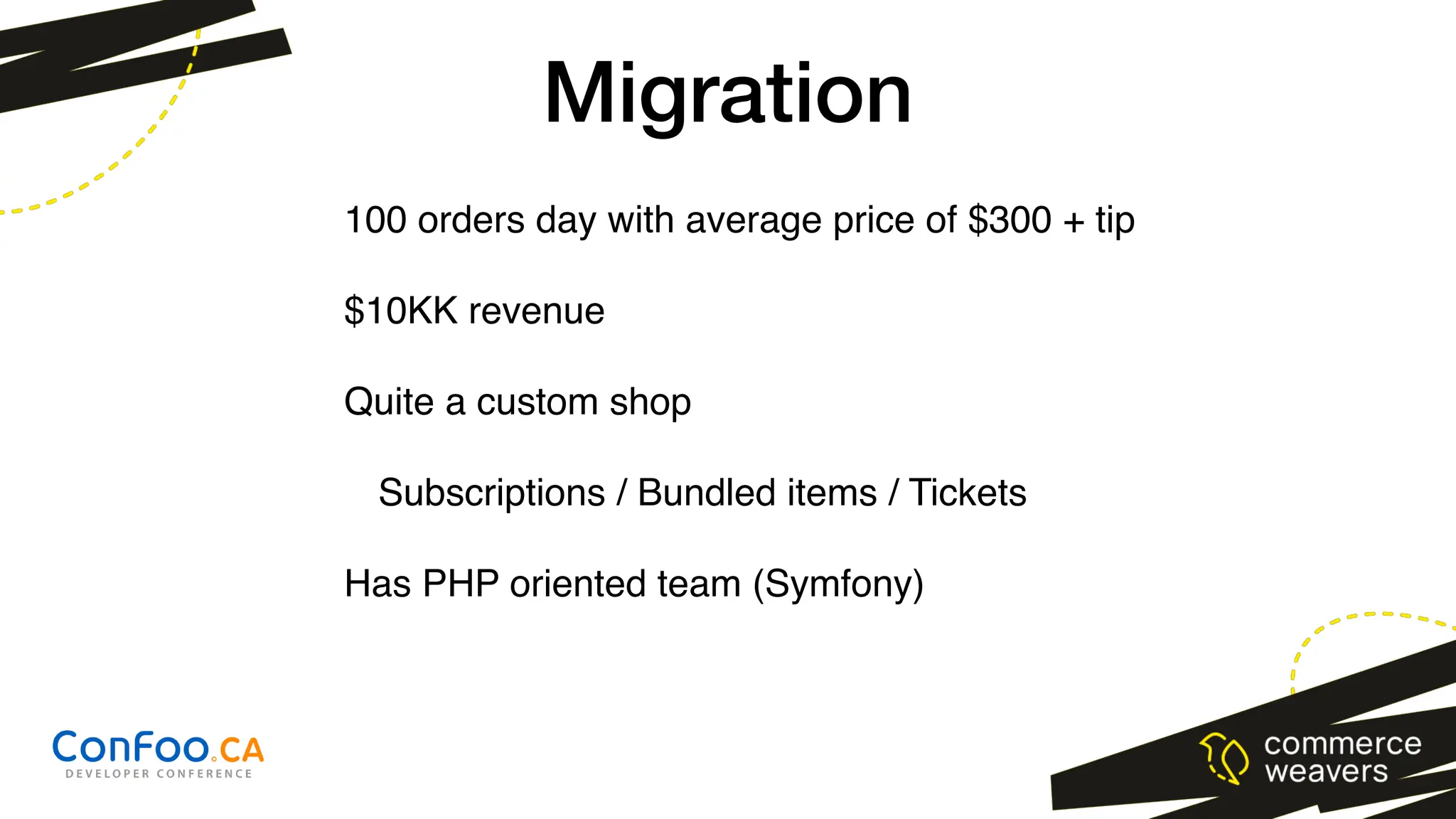 100 orders day with average price of $300 + tip
$10KK revenue
Quite a custom shop
Subscriptions / Bundled items / Tickets
Has PHP oriented team (Symfony)
Migration