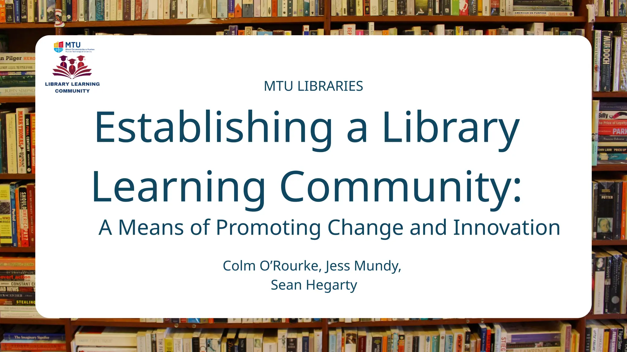 Establishing a Library
Learning Community:
A Means of Promoting Change and Innovation
Colm O’Rourke, Jess Mundy,
Sean Hegarty
MTU LIBRARIES
 