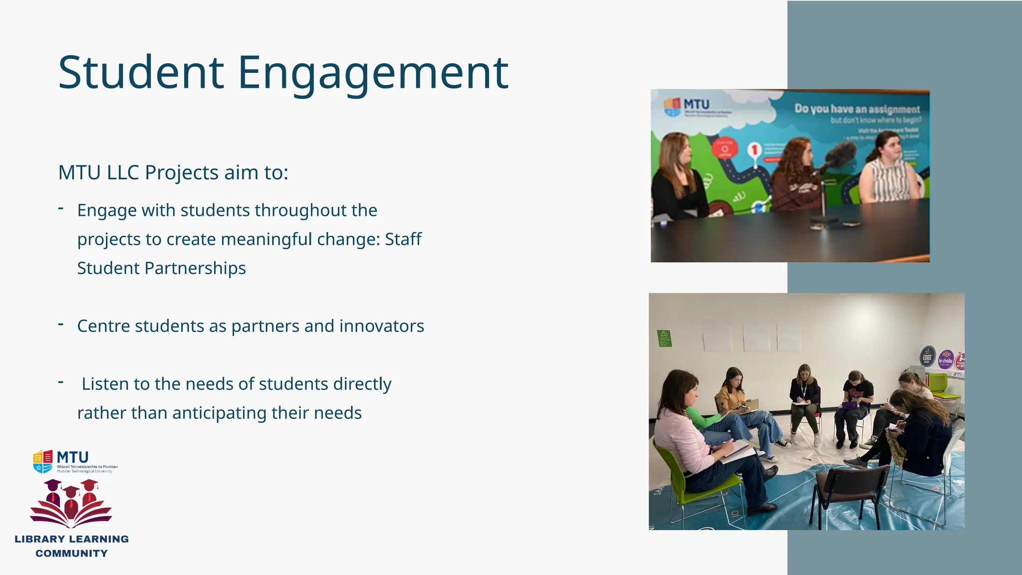 Student Engagement
- Engage with students throughout the
projects to create meaningful change: Staff
Student Partnerships
- Centre students as partners and innovators
- Listen to the needs of students directly
rather than anticipating their needs
MTU LLC Projects aim to:
 
