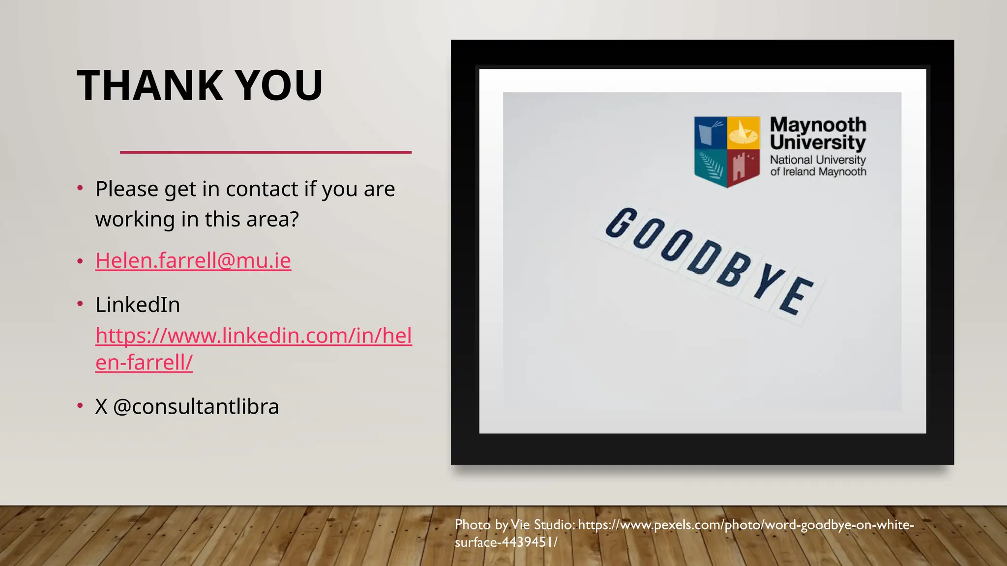 THANK YOU
• Please get in contact if you are
working in this area?
• Helen.farrell@mu.ie
• LinkedIn
https://www.linkedin.com/in/hel
en-farrell/
• X @consultantlibra
Photo byVie Studio: https://www.pexels.com/photo/word-goodbye-on-white-
surface-4439451/
 