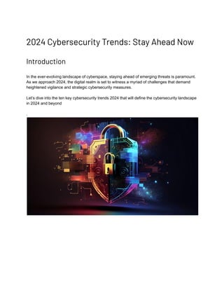 2024 Cybersecurity Trends: Stay Ahead Now
Introduction
In the ever-evolving landscape of cyberspace, staying ahead of emerging threats is paramount.
As we approach 2024, the digital realm is set to witness a myriad of challenges that demand
heightened vigilance and strategic cybersecurity measures.
Let’s dive into the ten key cybersecurity trends 2024 that will define the cybersecurity landscape
in 2024 and beyond
.
 