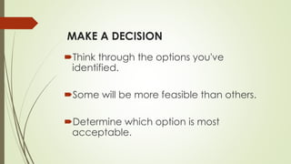 MAKE A DECISION
Think through the options you've
identified.
Some will be more feasible than others.
Determine which option is most
acceptable.
 