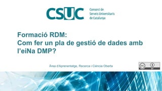Formació RDM:
Com fer un pla de gestió de dades amb
l’eiNa DMP?
Àrea d’Aprenentatge, Recerca i Ciència Oberta
 