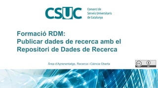Formació RDM:
Publicar dades de recerca amb el
Repositori de Dades de Recerca
Àrea d’Aprenentatge, Recerca i Ciència Oberta
 