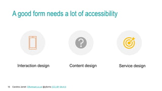 Caroline Jarrett Effortmark.co.uk @cjforms (CC) BY SA-4.0
16
A good form needs a lot of accessibility
Interaction design Content design Service design
 