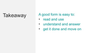 Takeaway A good form is easy to:
• read and use
• understand and answer
• get it done and move on
 