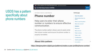 Caroline Jarrett Effortmark.co.uk @cjforms (CC) BY SA-4.0
36
USDS has a pattern
specifically about
phone numbers
https://designsystem.digital.gov/patterns/create-a-user-profile/phone-number/
 