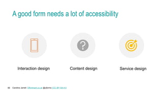 Caroline Jarrett Effortmark.co.uk @cjforms (CC) BY SA-4.0
66
A good form needs a lot of accessibility
Interaction design Content design Service design
 