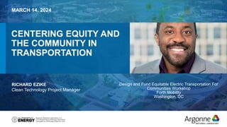 CENTERING EQUITY AND
THE COMMUNITY IN
TRANSPORTATION
MARCH 14, 2024
RICHARD EZIKE
Clean Technology Project Manager
Design and Fund Equitable Electric Transportation For
Communities Workshop
Forth Mobility
Washington, DC
 