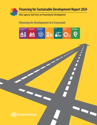 Financing for Sustainable Development Report 2024
Inter-agency Task Force on Financing for Development
Financing for Development at a Crossroads
Private Business
and Finance
Development
Cooperation
Debt Trade Systemic
Issues
Technology
and Capacity
Domestic Public
Resources
 