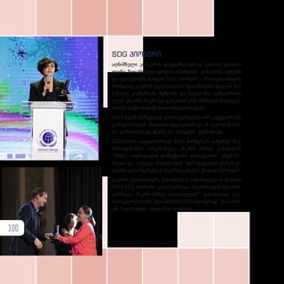 SDG პიონერი
აღ­ნიშ­ნუ­ლი კონ­კურ­სი ყო­ველ­წ­ლი­უ­რად გა­ე­როს გლო­ბა­
ლუ­რი შე­თან­ხ­მე­ბის ეგი­დით იმარ­თე­ბა. კონ­კურ­სი ავ­ლენს
და აჯილ­დო­ებს წამ­ყ­ვან SDG პი­ო­ნერს - პრო­ფე­სი­ო­ნალს,
რო­მე­ლიც გა­ე­როს გლო­ბა­ლუ­რი შე­თან­ხ­მე­ბის ქსე­ლის მო­
ნა­წი­ლე კომ­პა­ნი­ა­ში მუ­შა­ობს და სა­კუ­თა­რი საქ­მი­ა­ნო­ბით
ხელს უწყობს მდგრა­დი გან­ვი­თა­რე­ბის მიზ­ნე­ბის მიღ­წე­ვას,
ბიზ­ნეს საქ­მი­ა­ნო­ბა­ში მა­თი ინ­ტეგ­რი­რე­ბით.
2023 წელს პირ­ვე­ლად გა­მარ­ჯ­ვე­ბუ­ლე­ბი ორ კა­ტე­გო­რი­ა­ში
გა­მოვ­ლინ­დ­ნენ: მსხვი­ლი ად­გი­ლობ­რი­ვი ან სა­ერ­თა­შო­რი­
სო კომ­პა­ნი­ე­ბი და მცი­რე და სა­შუ­ა­ლო კომ­პა­ნი­ე­ბი.
2023 წლის ად­გი­ლობ­რი­ვი SDG პი­ო­ნე­რე­ბი გახ­დ­ნენ: მიკ­
რო­სა­ფი­ნან­სო ორ­გა­ნი­ზა­ცია „მიკრო ბიზ­ნეს კა­პი­ტა­ლის
“(MBC) ოპე­რა­ცი­ე­ბის დი­რექ­ტო­რი დი­რექ­ტო­რი ეთერ ჩა­
ჩი­ბაია და „თეგეტა ჰოლ­დინ­გის“ სტრა­ტე­გი­უ­ლი კო­მუ­ნი­კა­
ცი­ე­ბის დე­პარ­ტა­მენ­ტის ხელ­მ­ძღ­ვა­ნე­ლი, ნა­თი­კა ბერ­ძუ­ლი.
გა­ე­როს გლო­ბა­ლუ­რი შე­თან­ხ­მე­ბის სა­ქარ­თ­ვე­ლოს ქსე­ლის
2023 SDG პი­ო­ნე­რი, ეთერ ჩა­ჩი­ბა­ი­ა, მიკ­რო­სა­ფი­ნან­სო ორ­
გა­ნი­ზა­ცია „მიკრო ბიზ­ნეს კა­პი­ტა­ლი­დან “, და­სა­ხელ­და გა­ე­
როს გლო­ბა­ლუ­რი შე­თან­ხ­მე­ბის SDG პი­ო­ნე­რად ნი­უ­-ი­ორ­
კ­ში ჩა­ტა­რე­ბულ ლი­დერ­თა სა­მიტ­ზე.
100
 