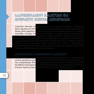 საკომუნიკაციო მასალები და
ციფრული მედიის აქტივობები
საანგარიშო პერიოდის განმავლობაში გაეროს გლობალური შეთანხმების საქართველოს
ქსელი აქტიურად იყო ჩართული კორპორაციული მდგრადობის თანამედროვე ტენდენციების
შესახებ კერძო სექტორისა და ფართო საზოგადოების ცნობიერების ამაღლებაში. აღნიშნული
ძალისხმევა მოიცავდა როგორც საერთაშორისო, ისე ადგილობრივი მარეგულირებელი
ჩარჩოების გაშუქებას, ასევე საუკეთესო პრაქტიკის ხაზგასმას. მიდგომა მოიცავდა ისეთი
საინფორმაციო მასალების შექმნას, როგორიცაა ორენოვანი ყოველთვიური საინფორმაციო
ბიულეტენი, გაეროს გლობალური შეთანხმების საქართველოს ქსელის წევრების ისტორიები
(Member Stories), სოციალური მედიის პოსტერები და E-card-ები, ინფოგრაფიკები,
ვიდეორგოლები, წლიური ანგარიში, სატელევიზიო გადაცემები და სიუჟეტები, SDG თემაზე
სამაგიდო თამაშების გამოცემა და სხვა ინიციატივები.
ყოველთვიური საინფორმაციო ბიულეტენი
ორენოვანი საინფორმაციო ბიულეტენი მზადდებოდა ყოველთვიურად და ელექტრონული
ფოსტით ეგზავნებოდა გაეროს გლობალური შეთანხმების საქართველოს ქსელის წევრებს და
სხვა დაინტერესებულ მხარეებს. ბიულეტენი მოიცავდა ინფორმაციას გაეროს გლობალური
შეთანხმების საქართველოს ქსელის მიერ განხორციელებული და დაგეგმილი საქმიანობის და
ზოგადად, მდგრადი განვითარების სფეროში გლობალური ტენდენციების შესახებ.
102
 