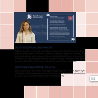 ქსელის წევრების ისტორიები
2023 წელს გაეროს გლობალური შეთანხმების საქართველოს ქსელმა სოციალური მედიის
არხებზე ახალი რუბრიკა წამოიწყო. „წევრების ისტორიები “შექმნილია იმისთვის, რომ
ყურადღება გამახვილდეს გაეროს გლობალური შეთანხმების საქართველოს ქსელის წევრ
კომპანიებსა და ორგანიზაციებში მომუშავე პროფესიონალებზე, რომლებიც მხარს უჭერენ
საკუთარ კომპანიებში კორპორაციული მდგრადობის სტანდარტების დანერგვას.
ციტატები მდგრადობის შესახებ
გაეროს გლობალური შეთანხმების საქართველოს ქსელი აქვეყნებს e-card-ებს ქსელის წევრი
კომპანიების წარმომადგენლების ციტატებით, რომლებიც საუბარია მდგრადი განვითარებისა
და გაეროს გლობალურ შეთანხმების წევრობის მნიშვნელობაზე.
103
 