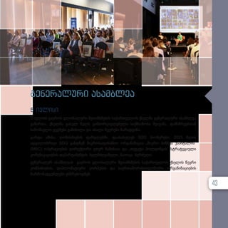 გენერალური ასამბლეა
5 ივლისი
5 ივლისს გაეროს გლობალური შეთანხმების საქართველოს ქსელმა გენერალური ასამბლეა
გამართა. ქსელმა გასულ წელს განხორციელებული საქმიანობა შეაჯამა, დამსწრეებთან
სამომავლო გეგმები განიხილა და ახალი წევრები წარადგინა.
გარდა ამისა, ღონისძიების ფარგლებში, დაასახელეს SDG პიონერები: 2023 წლის
ადგილობრივი SDG გახდნენ მიკროსაფინანსო ორგანიზაცია „მიკრო ბიზნეს კაპიტალის“
(MBC) ოპერაციების დირექტორი ეთერ ჩაჩიბაია და „თეგეტა ჰოლდინგის“ სტრატეგიული
კომუნიკაციების დეპარტამენტის ხელმძღვანელი, ნათიკა ბერძული.
გენერალურ ასამბლეას გაეროს გლობალური შეთანხმების საქართველოს ქსელის წევრი
კომპანიების, დიპლომატიური კორპუსის და საერთაშორისო/დონორი ორგანიზაციების
წარმომადგენლები ესწრებოდნენ.
43
 