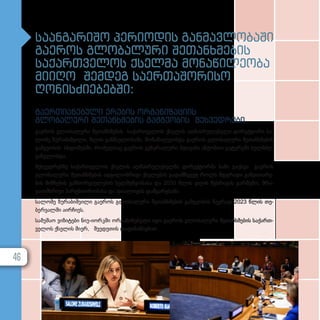 საანგარიშო პერიოდის განმავლობაში
გაეროს გლობალური შეთანხმების
საქართველოს ქსელმა მონაწილეობა
მიიღო შემდეგ საერთაშორისო
ღონისძიებებში:
გა­
ერ­
თი­
ა­
ნე­
ბუ­
ლი ერე­
ბის ორ­
გა­
ნი­
ზა­
ცი­
ის
გლო­
ბა­
ლუ­
რი შე­
თან­
ხ­
მე­
ბის გამ­
გე­
ო­
ბის შეხ­
ვედ­
რე­
ბი
გა­ე­როს გლო­ბა­ლუ­რი შე­თან­ხ­მე­ბის სა­ქარ­თ­ვე­ლოს ქსე­ლის აღ­მას­რუ­ლე­ბე­ლი დი­რექ­ტო­რი სა­
ლო­მე ზუ­რა­ბიშ­ვი­ლი, წლის გან­მავ­ლო­ბა­ში, მო­ნა­წი­ლე­ობ­და გა­ე­როს გლო­ბა­ლუ­რი შე­თან­ხ­მე­ბის
გამ­გე­ო­ბის სხდო­მებ­ში, რო­მელ­საც გა­ე­როს გე­ნე­რა­ლუ­რი მდი­ვა­ნი ან­ტო­ნიო გუ­ტე­რე­ში ხელ­მ­ძღ­
ვა­ნე­ლობ­და.
შეხ­ვედ­რებ­ზე სა­ქარ­თ­ვე­ლოს ქსე­ლის აღ­მას­რუ­ლე­ბელ­მა დი­რექ­ტორ­მა ხა­ზი გა­უს­ვა გა­ე­როს
გლო­ბა­ლუ­რი შე­თან­ხ­მე­ბის ად­გი­ლობ­რი­ვი ქსე­ლე­ბის გა­დამ­წყ­ვეტ როლს მდგრა­დი გან­ვი­თა­რე­
ბის მიზ­ნე­ბის გან­ხორ­ცი­ე­ლე­ბის ხელ­შეწყო­ბა­სა და 2030 წლის დღის წეს­რი­გის გარ­შე­მო, მრა­
ვალ­მ­ხ­რი­ვი პარ­ტ­ნი­ო­რო­ბი­სა და დი­ა­ლო­გის დამ­ყა­რე­ბა­ში.
სა­ლო­მე ზუ­რა­ბიშ­ვი­ლი გა­ე­როს გლო­ბა­ლუ­რი შე­თან­ხ­მე­ბის გამ­გე­ო­ბის წევ­რად 2023 წლის თე­
ბერ­ვალ­ში აირ­ჩი­ეს.
სა­მუ­შაო ვი­ზი­ტე­ბი ნი­უ­-ი­ორ­კ­ში ორ­გა­ნი­ზე­ბუ­ლი იყო გა­ე­როს გლო­ბა­ლუ­რი შე­თან­ხ­მე­ბის სა­ქარ­თ­
ვე­ლოს ქსე­ლის მი­ერ, შვე­დე­თის და­ფი­ნან­სე­ბით.
46
 
