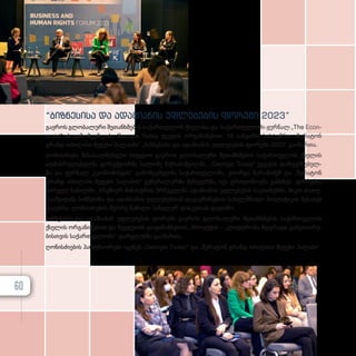 “ბიზნესისა და ადა­
მი­
ა­
ნის უფ­
ლე­
ბე­
ბის ფო­
რუ­
მი 2023”
გა­­ე­­როს გლო­­ბა­­ლუ­­რი შე­­თან­­­ხ­­­მე­­ბის სა­­ქარ­­­თ­­­ვე­­ლოს ქსე­­ლი­­სა და სა­­ქარ­­­თ­­­ვე­­ლო­­ში ჟურ­­­ნალ „The Econ­
omist“-ის გა­­მომ­­­ცემ­­­ლის, Georgia Today ჯგუ­­ფის ორ­­­გა­­ნი­­ზე­­ბით, 18 იან­­­ვარს, სას­­­ტუმ­­­რო „შერატონ
გრანდ თბი­­ლი­­სი მე­­ტე­­ხი პა­­ლას­­­ში“ „ბიზნესისა და ადა­­მი­­ა­­ნის უფ­­­ლე­­ბე­­ბის ფო­­რუ­­მი 2023“ გა­­ი­­მარ­­­თა.
ღო­­ნის­­­ძი­­ე­­ბა მი­­სა­­სალ­­­მე­­ბე­­ლი სიტყ­­­ვით გა­­ე­­როს გლო­­ბა­­ლუ­­რი შე­­თან­­­ხ­­­მე­­ბის სა­­ქარ­­­თ­­­ვე­­ლოს ქსე­­ლის
აღ­­­მას­­­რუ­­ლე­­ბელ­­­მა დი­­რექ­­­ტორ­­­მა სა­­ლო­­მე ზუ­­რა­­ბიშ­­­ვილ­­­მა, „Georgia Today” ჯგუ­­ფის დამ­­­ფუძ­­­ნე­­ბელ­­­
მა და ჟურ­­­ნალ „ეკონომისტის“ გა­­მომ­­­ცე­­მელ­­­მა სა­­ქარ­­­თ­­­ვე­­ლო­­ში, გი­­ორ­­­გი შა­­რა­­ში­­ძემ და „შერატონ
გრანდ თბი­­ლი­­სი მე­­ტე­­ხი პა­­ლა­­სის“ გე­­ნე­­რა­­ლურ­­­მა მე­­ნე­­ჯერ­­­მა, ივა ტრი­­ფო­­ნოვ­­­მა გახ­­­ს­­­ნეს. ფო­­რუ­­მის
პირ­­­ველ ნა­­წილ­­­ში, პრე­­მი­­ერ­­­-­­­მი­­ნის­­­ტ­­­რის მრჩე­­ველ­­­მა ადა­­მი­­ა­­ნის უფ­­­ლე­­ბე­­ბის სა­­კითხებ­­­ში, ნი­­კო თა­­თუ­­
ლაშ­­­ვილ­­­მა ბიზ­­­ნე­­სი­­სა და ადა­­მი­­ა­­ნის უფ­­­ლე­­ბებ­­­თან და­­კავ­­­ში­­რე­­ბით სა­­ხელ­­­მ­­­წი­­ფო პო­­ლი­­ტი­­კის შე­­სა­­ხებ
ისა­­უბ­­­რა. ღო­­ნის­­­ძი­­ე­­ბის მე­­ო­­რე ნა­­წი­­ლი პა­­ნე­­ლურ დის­­­კუ­­სი­­ას და­­ეთ­­­მო.
ბიზ­­­ნე­­სი­­სა და ადა­­მი­­ა­­ნის უფ­­­ლე­­ბე­­ბის ფო­­რუ­­მი გა­­ე­­როს გლო­­ბა­­ლუ­­რი შე­­თან­­­ხ­­­მე­­ბის სა­­ქარ­­­თ­­­ვე­­ლოს
ქსე­­ლის ორ­­­გა­­ნი­­ზე­­ბით და შვე­­დე­­თის და­­ფი­­ნან­­­სე­­ბით, პრო­­ექ­­­ტის – „ლიდერობა მდგრა­­დი გან­­­ვი­­თა­­რე­­
ბის­­­თ­­­ვის სა­­ქარ­­­თ­­­ვე­­ლო­­ში“ ფარ­­­გ­­­ლებ­­­ში გა­­ი­­მარ­­­თა.
ღო­­ნის­­­ძი­­ე­­ბის პარ­­­ტ­­­ნი­­ო­­რე­­ბი იყ­­­ვ­­­ნენ „Georgia Today“ და „შერატონ გრანდ თბი­­ლი­­სი მე­­ტე­­ხი პა­­ლა­­სი“.
60
 