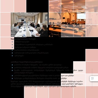 სხვა დაინტერესებული მხარეები:
z
z ბიზნესასოციაციები
z
z სახელმწიფო საკუთრებაში არსებული კომპანიები
z
z მცირე და საშუალო ბიზნესი
z
z საერთაშორისო ორგანიზაციები
z
z სამოქალაქო საზოგადოების ორგანიზაციები
z
z ექსპერტები.
აღნიშნულ რეფორმებთან დაკავშირებით:
z
z გაიმართა 8 სამუშაო შეხვედრა და საჯარო-კერძო დიალოგი
z
z გაიმართა ორდღიანი სამუშაო შეხვედრა თბილისის ფარგლებს გარეთ
z
z შეიქმნა საქართველოს პარლამენტის წევრებისგან შემდგარი ოთხი სამუშაო ჯგუფი
(პარლამენტის 48 წევრი)
z
z კანონპროექტთან დაკავშირებით შემუშავდა ოთხი საკომუნიკაციო დოკუმენტი
z
z შემუშავდა დაინტერესებული მხარეების ანალიზის ოთხი დოკუმენტი.
მდგრადი, თვითკმარი PPD მოდელისთვის საქართველოს პარლამენტში შემუშავდა საჯარო-
კერძო დიალოგის გზამკვლევი და ადვოკატირების სტრატეგია. ადვოკატირების სტრატეგია
პარლამენტის წევრებისთვის რეფორმების ადვოკატირების მეთოდოლოგიას აღწერს.
77
 