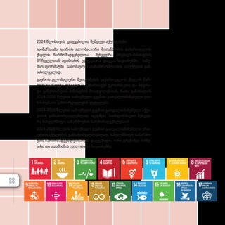 2024 წლისთვის დაგეგმილია შემდეგი აქტივობები:
გა­ი­მარ­თე­ბა გა­ე­როს გლო­ბა­ლუ­რი შე­თან­ხ­მე­ბის სა­ქარ­თ­ვე­ლოს
ქსე­ლის წარ­მო­მად­გე­ნელ­თა შეხ­ვედ­რა პრე­მი­ერ­-­მი­ნის­ტ­რის
მრჩე­ველ­თან ადა­მი­ა­ნის უფ­ლე­ბა­თა დაც­ვის სა­კითხებ­ში, სა­მუ­
შაო ფორ­მატ­ში სა­მო­მავ­ლო თა­ნამ­შ­რომ­ლო­ბის ას­პექ­ტე­ბის გან­
სა­ხილ­ვე­ლად.
გა­ე­როს გლო­ბა­ლუ­რი შე­თან­ხ­მე­ბის სა­ქარ­თ­ვე­ლოს ქსე­ლის წარ­
მო­მად­გენ­ლე­ბი შეხ­ვედ­რას გა­მარ­თა­ვენ ეკო­ნო­მი­კი­სა და მდგრა­
დი გან­ვი­თა­რე­ბის მი­ნის­ტ­რის მო­ად­გი­ლეს­თან, რა­თა გა­ნი­ხი­ლონ
2024-2026 წლე­ბის სა­მოქ­მე­დო გეგ­მით გათ­ვა­ლის­წი­ნე­ბუ­ლი ღო­
ნის­ძი­ე­ბა­თა გან­ხორ­ცი­ე­ლე­ბის დე­ტა­ლე­ბი.
2024-2026 წლე­ბის სა­მოქ­მე­დო გეგ­მით გათ­ვა­ლის­წი­ნე­ბუ­ლი აქ­ტი­
ვო­ბის გან­სა­ხორ­ცი­ე­ლებ­ლად, იგეგ­მე­ბა სა­ინ­ფორ­მა­ციო შეხ­ვედ­
რა სა­ხელ­მ­წი­ფო სა­წარ­მო­ე­ბის წარ­მო­მად­გენ­ლებ­თან.
2024-2026 წლე­ბის სა­მოქ­მე­დო გეგ­მით გათ­ვა­ლის­წი­ნე­ბუ­ლი ერ­თ­­
-ერ­თი აქ­ტი­ვო­ბის გან­სა­ხორ­ცი­ე­ლებ­ლად, სა­ხელ­მ­წი­ფო სა­წარ­მო­
ე­ბის წარ­მო­მად­გენ­ლე­ბის­თ­ვის და­გეგ­მი­ლია ორი ტრე­ნინ­გი ბიზ­ნე­
სი­სა და ადა­მი­ა­ნის უფ­ლე­ბე­ბის სა­კითხებ­ზე.
კლიმატის
მდგრადობის
მიღწევა
წყალქვეშა
რესურსები
დედამიწის
ეკოსისტემები
მშვიდობა,
სამართლიანობა,
ძლიერი
ინსტიტუტები
პარტნიორობა
მდგრადი
განვითარებისთვის
მრეწველობა,
ინოვაცია და
ინფრასტრუქტურა
შემცირებული
უთანასწორობა
მდგრადი
ქალაქები და
დასახლებები
მდგრადი
მოხმარება
და წარმოება
არა
სიღარიბეს
არა
შიმშილს
ჯანმრთელობა
და კეთილდღეობა
ხარისხიანი
განათლება
ხელმისაწვდომი და
უსაფრთხო ენერგია
ღირსეულისამუშაო
დაეკონომიკური
ზრდა
გენდერული
თანასწორობა
სუფთა წყალი
და სანიტარია
88
 