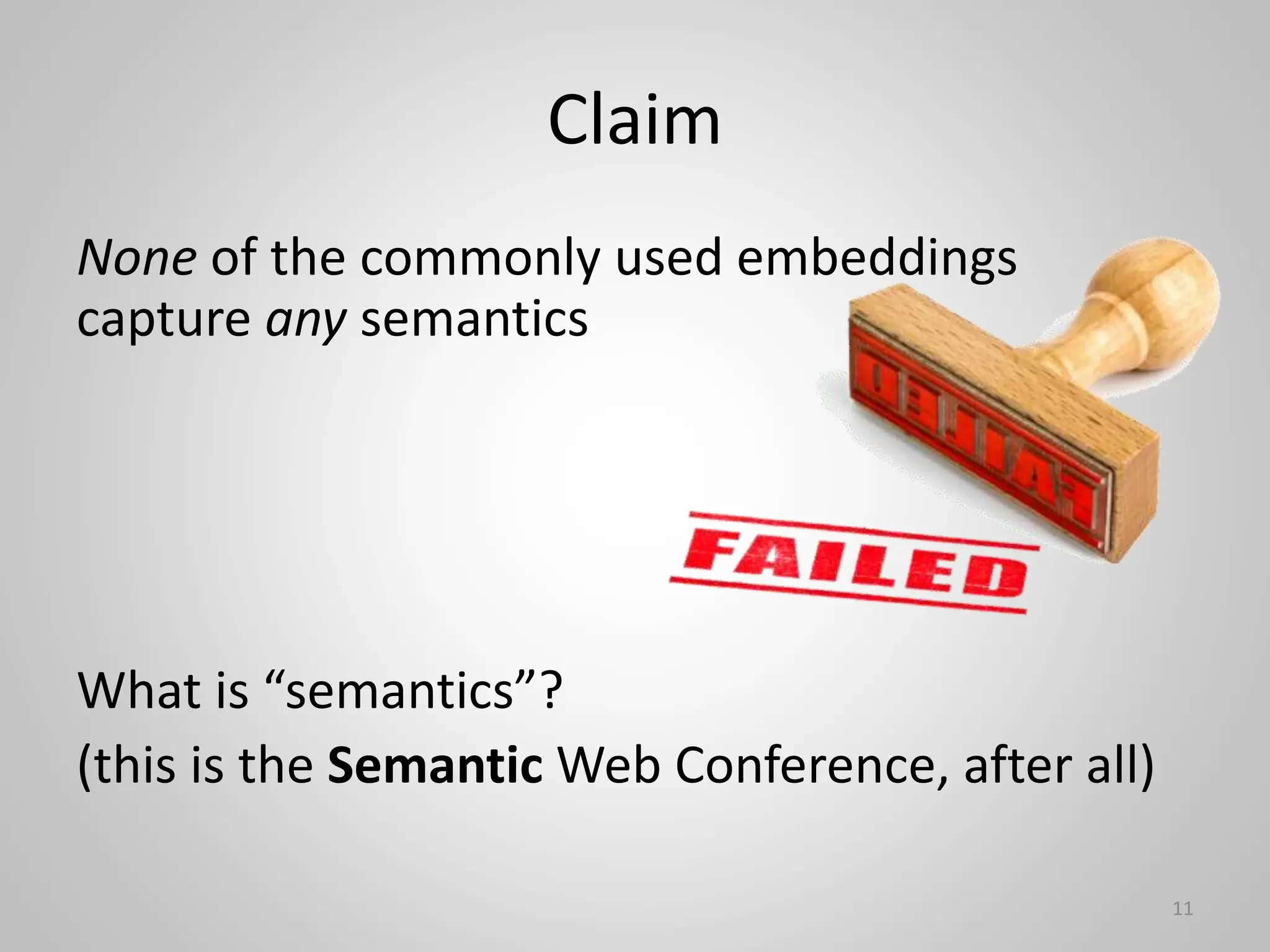 Claim
None of the commonly used embeddings
capture any semantics
What is “semantics”?
(this is the Semantic Web Conference, after all)
11
 