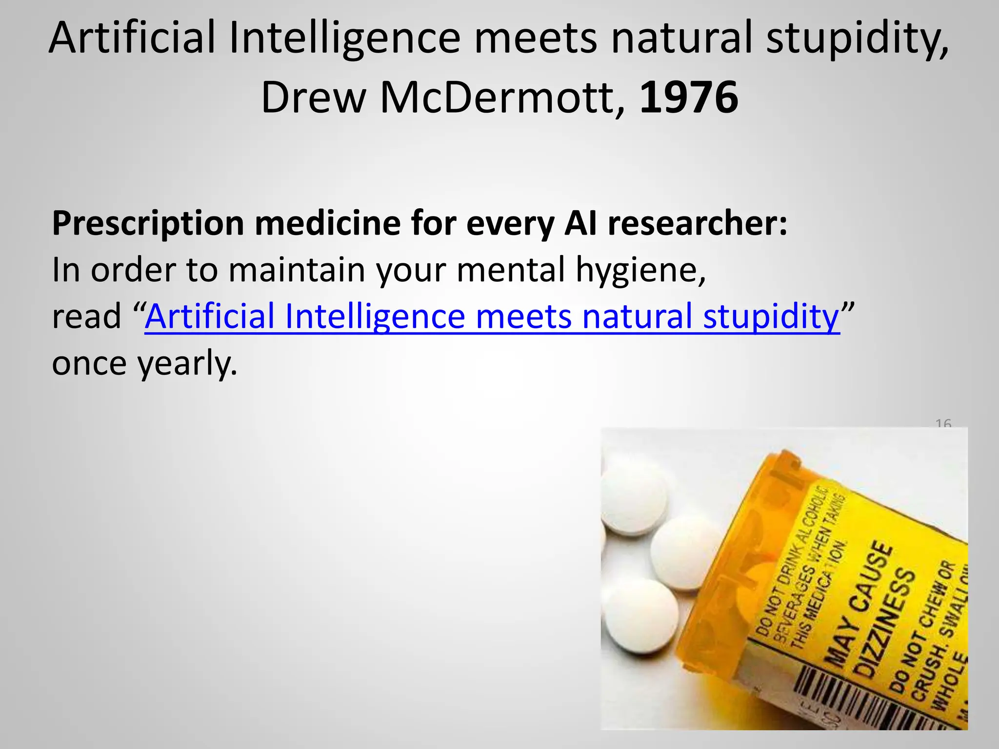 Artificial Intelligence meets natural stupidity,
Drew McDermott, 1976
16
Prescription medicine for every AI researcher:
In order to maintain your mental hygiene,
read “Artificial Intelligence meets natural stupidity”
once yearly.
 