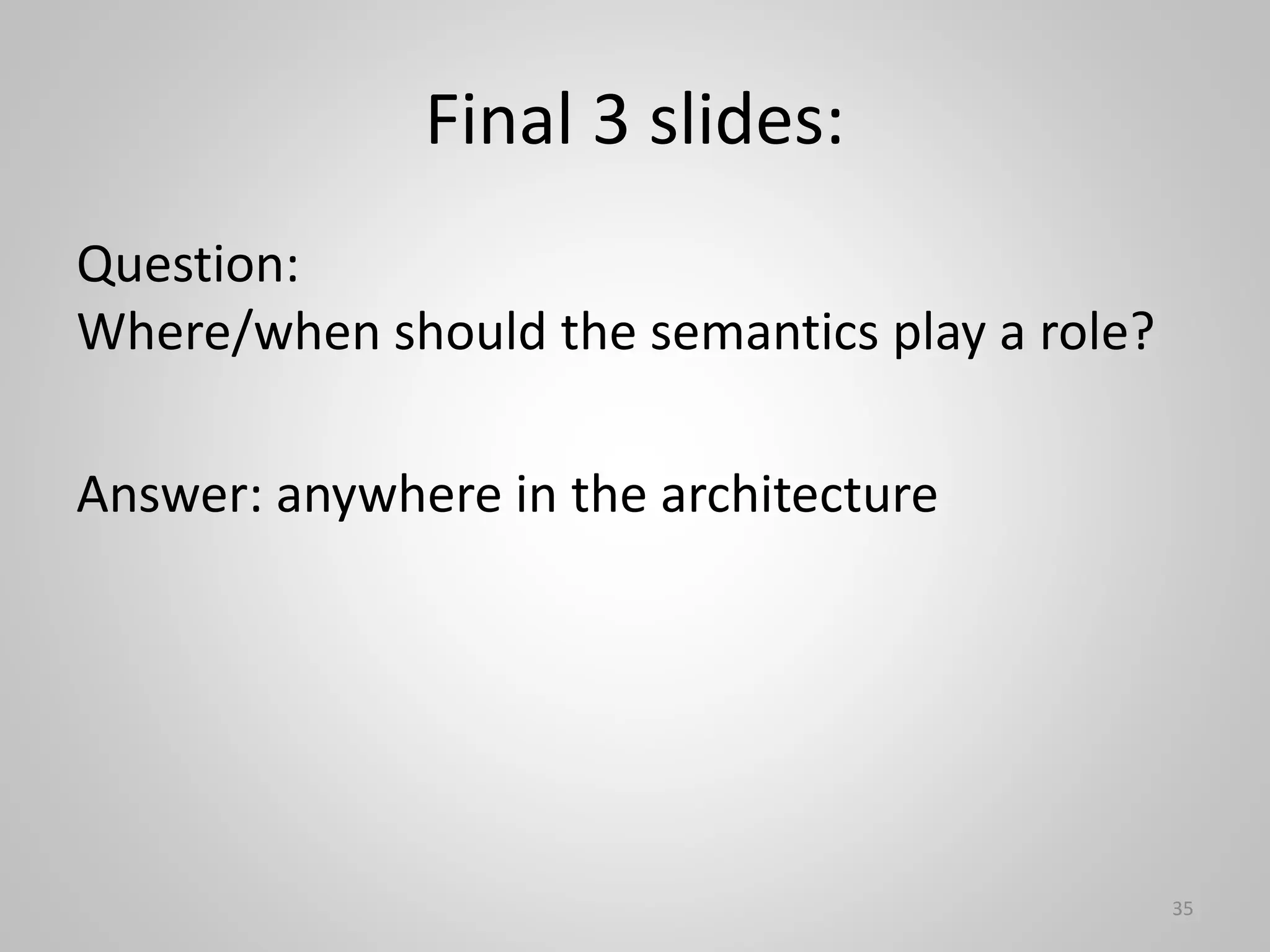 Final 3 slides:
Question:
Where/when should the semantics play a role?
Answer: anywhere in the architecture
35
 