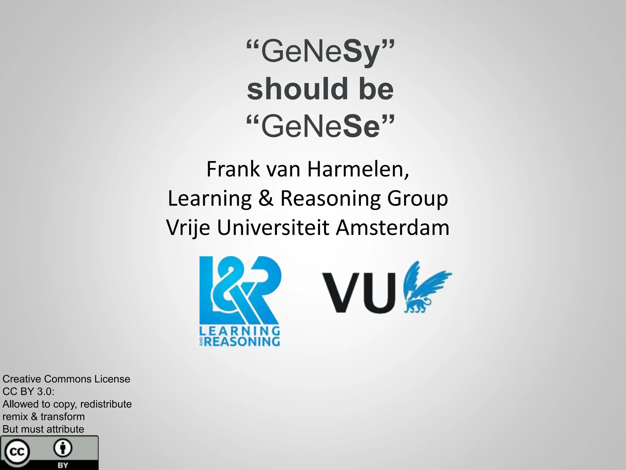 “GeNeSy”
should be
“GeNeSe”
Frank van Harmelen,
Learning & Reasoning Group
Vrije Universiteit Amsterdam
Creative Commons License
CC BY 3.0:
Allowed to copy, redistribute
remix & transform
But must attribute
 