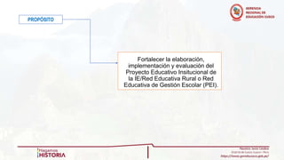 PROPÓSITO
Fortalecer la elaboración,
implementación y evaluación del
Proyecto Educativo Insitucional de
la IE/Red Educativa Rural o Red
Educativa de Gestión Escolar (PEI).
 