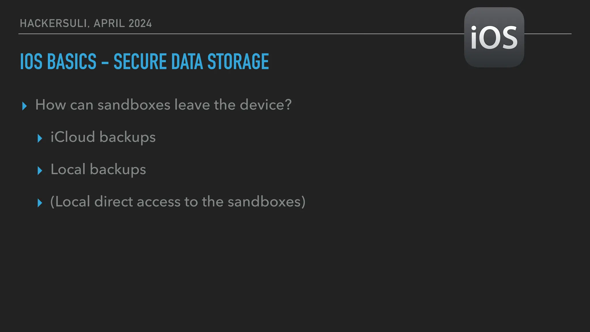 HACKERSULI, APRIL 2024
IOS BASICS - SECURE DATA STORAGE
▸ How can sandboxes leave the device?
▸ iCloud backups
▸ Local backups
▸ (Local direct access to the sandboxes)
 