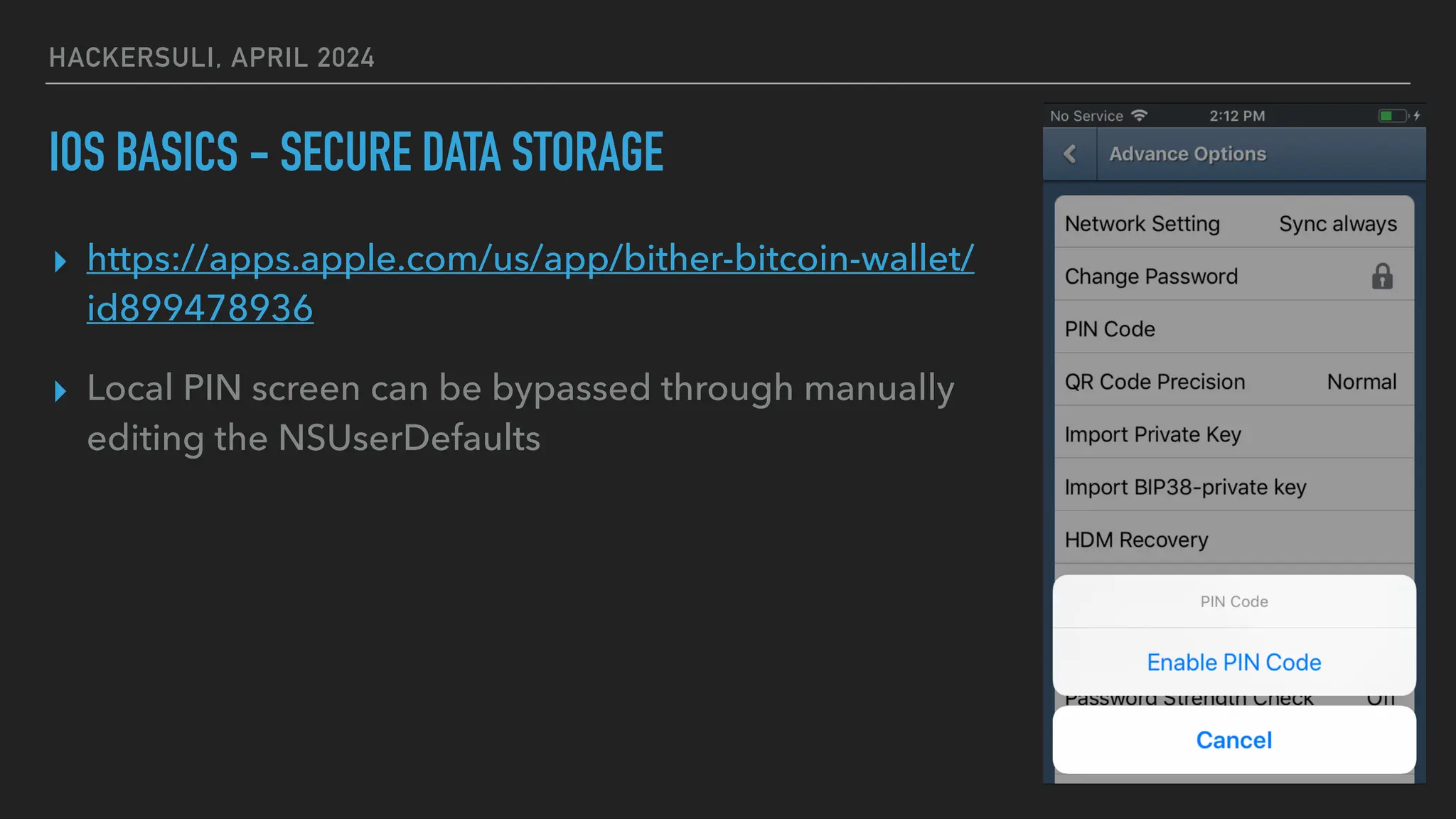 HACKERSULI, APRIL 2024
IOS BASICS - SECURE DATA STORAGE
▸ https://apps.apple.com/us/app/bither-bitcoin-wallet/
id899478936
▸ Local PIN screen can be bypassed through manually
editing the NSUserDefaults
 
