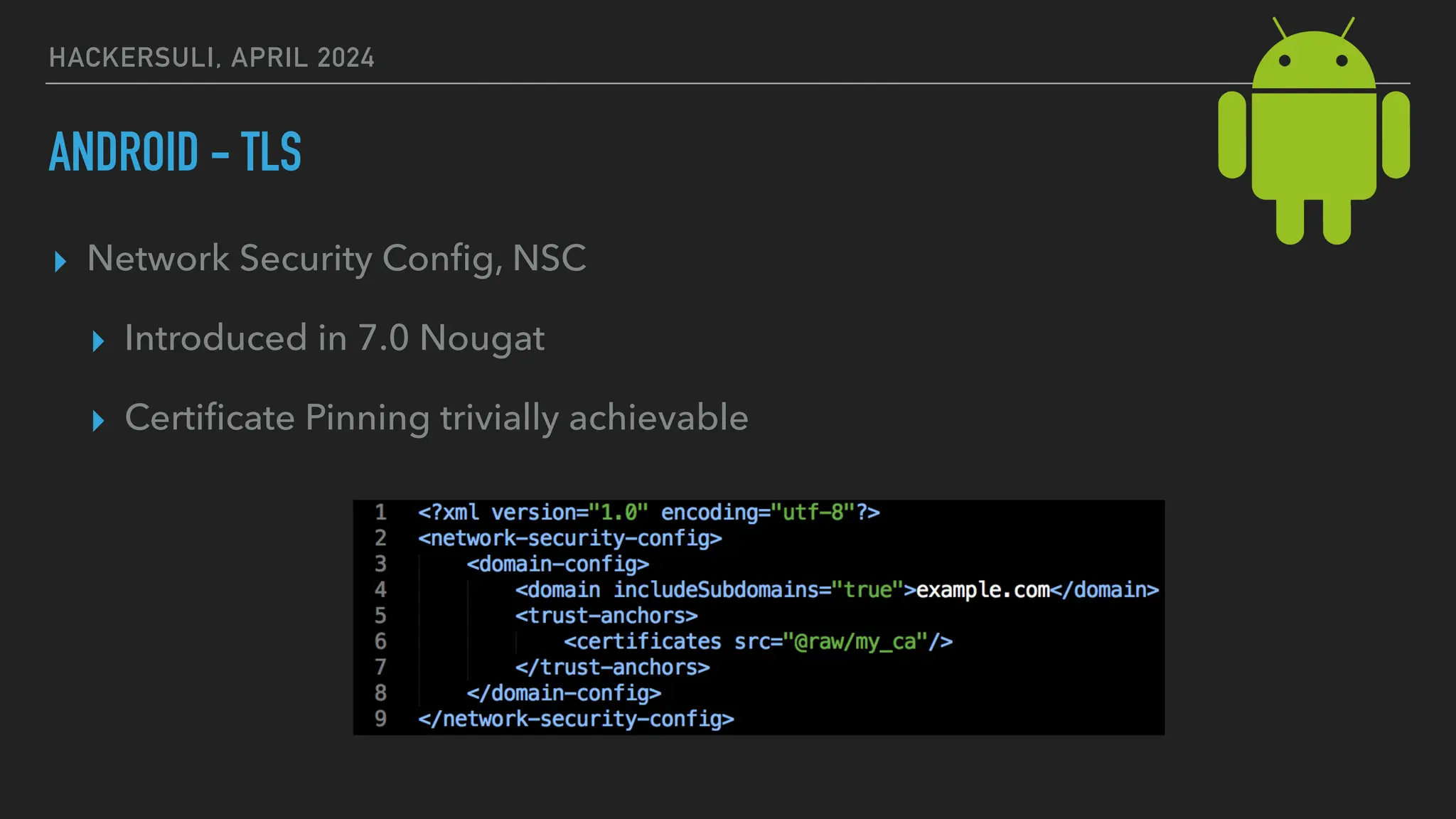 HACKERSULI, APRIL 2024
ANDROID - TLS
▸ Network Security Con
fi
g, NSC
▸ Introduced in 7.0 Nougat
▸ Certi
fi
cate Pinning trivially achievable
 