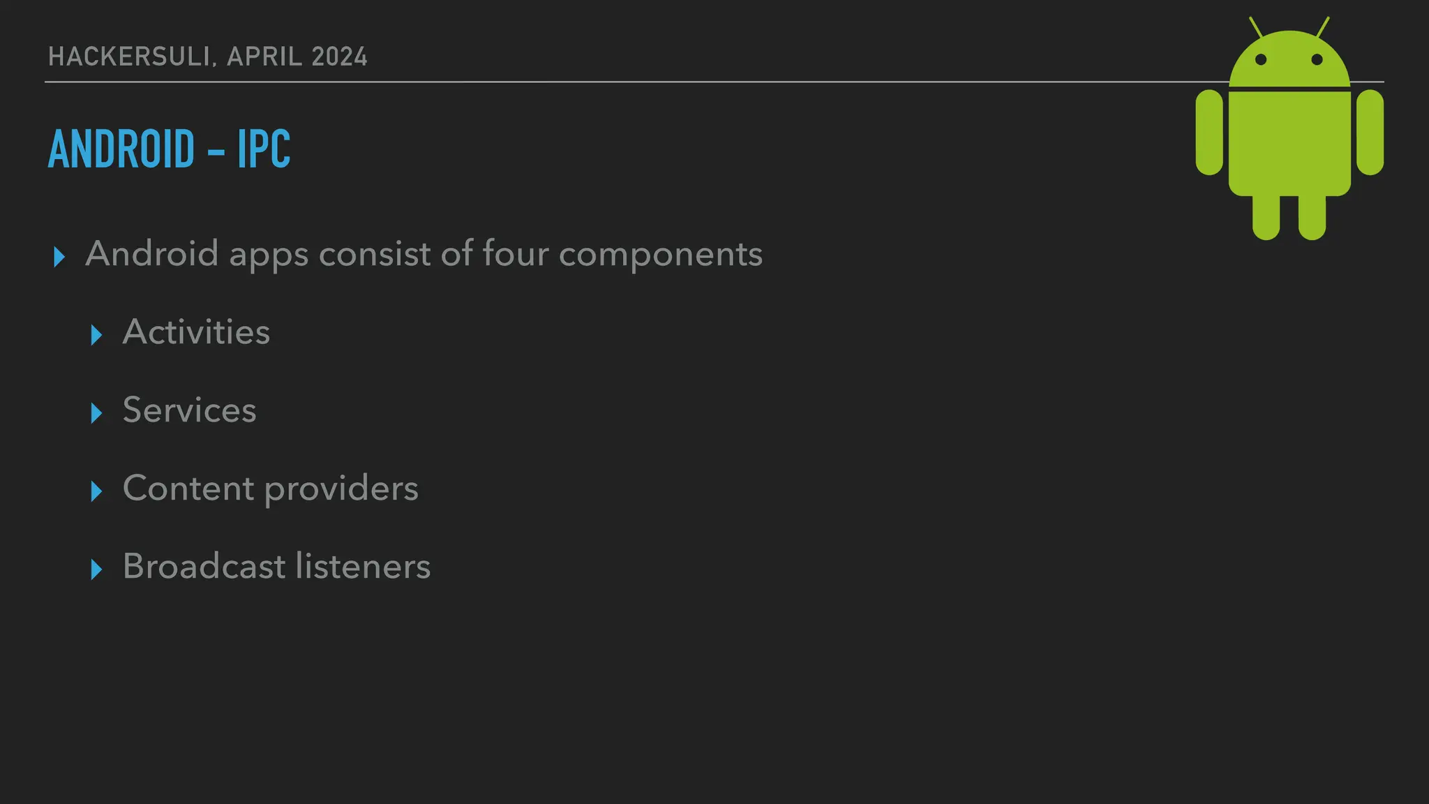 HACKERSULI, APRIL 2024
ANDROID - IPC
▸ Android apps consist of four components
▸ Activities
▸ Services
▸ Content providers
▸ Broadcast listeners
 