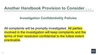21
Another Handbook Provision to Consider . . .
Investigation Confidentiality Policies
All complaints will be promptly investigated. All parties
involved in the investigation will keep complaints and the
terms of their resolution confidential to the fullest extent
practicable.
 