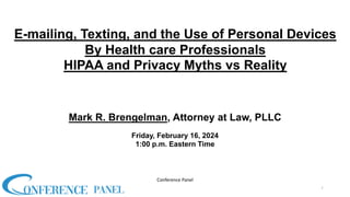 E-mailing, Texting, and the Use of Personal Devices
By Health care Professionals
HIPAA and Privacy Myths vs Reality
Mark R. Brengelman, Attorney at Law, PLLC
Friday, February 16, 2024
1:00 p.m. Eastern Time
1
Conference Panel
 