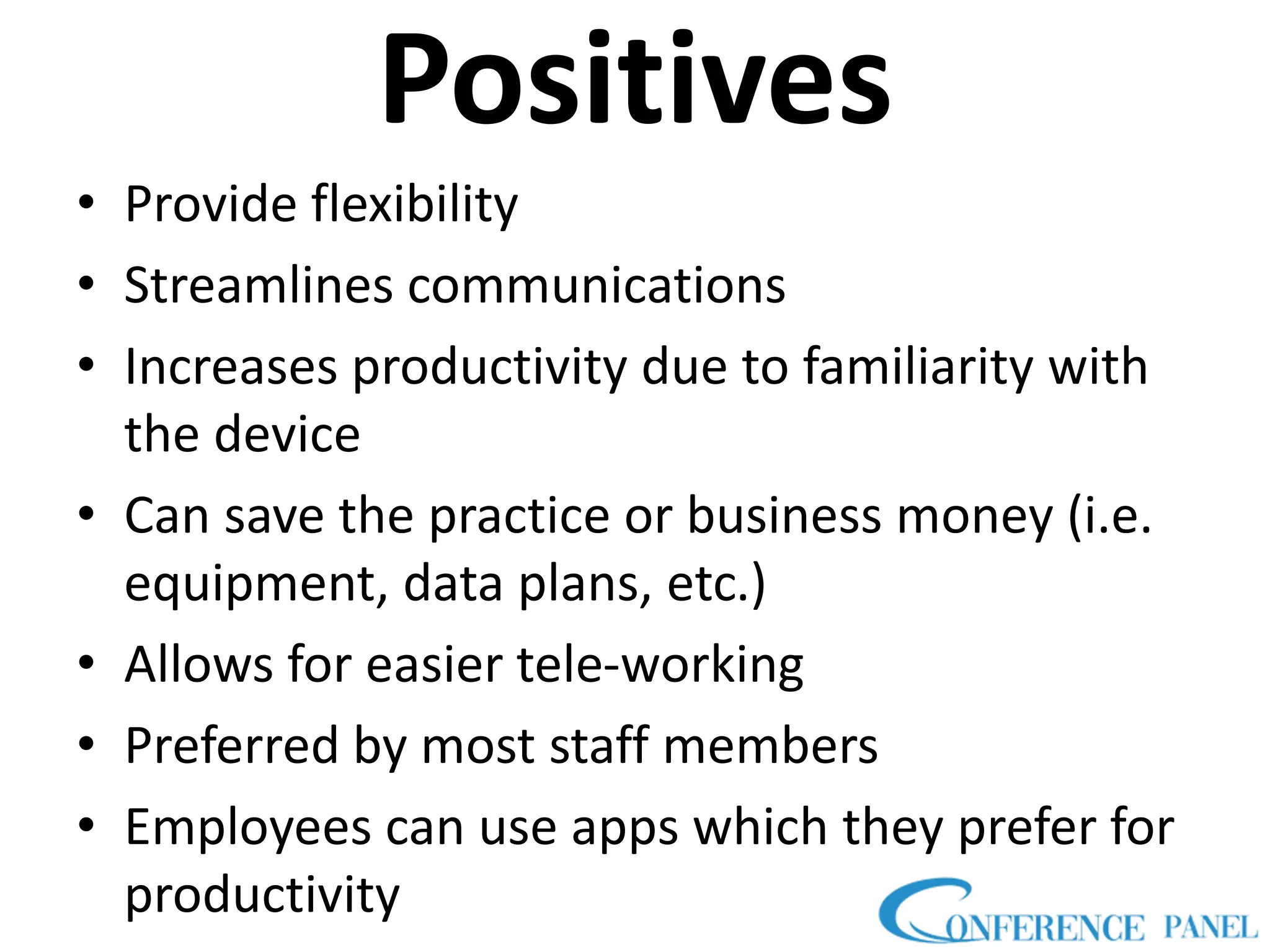 Positives
• Provide flexibility
• Streamlines communications
• Increases productivity due to familiarity with
the device
• Can save the practice or business money (i.e.
equipment, data plans, etc.)
• Allows for easier tele-working
• Preferred by most staff members
• Employees can use apps which they prefer for
productivity
 