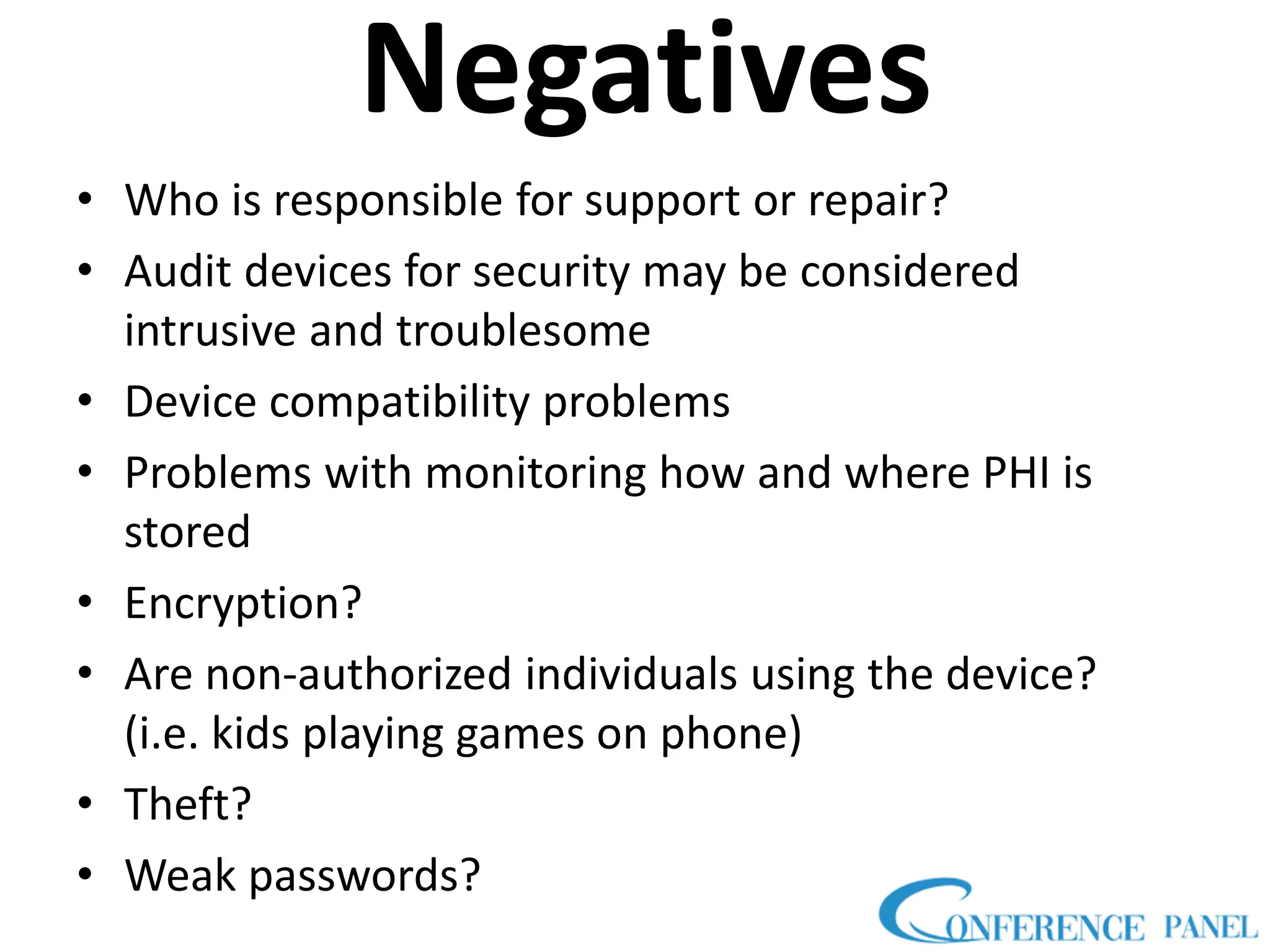 Negatives
• Who is responsible for support or repair?
• Audit devices for security may be considered
intrusive and troublesome
• Device compatibility problems
• Problems with monitoring how and where PHI is
stored
• Encryption?
• Are non-authorized individuals using the device?
(i.e. kids playing games on phone)
• Theft?
• Weak passwords?
 