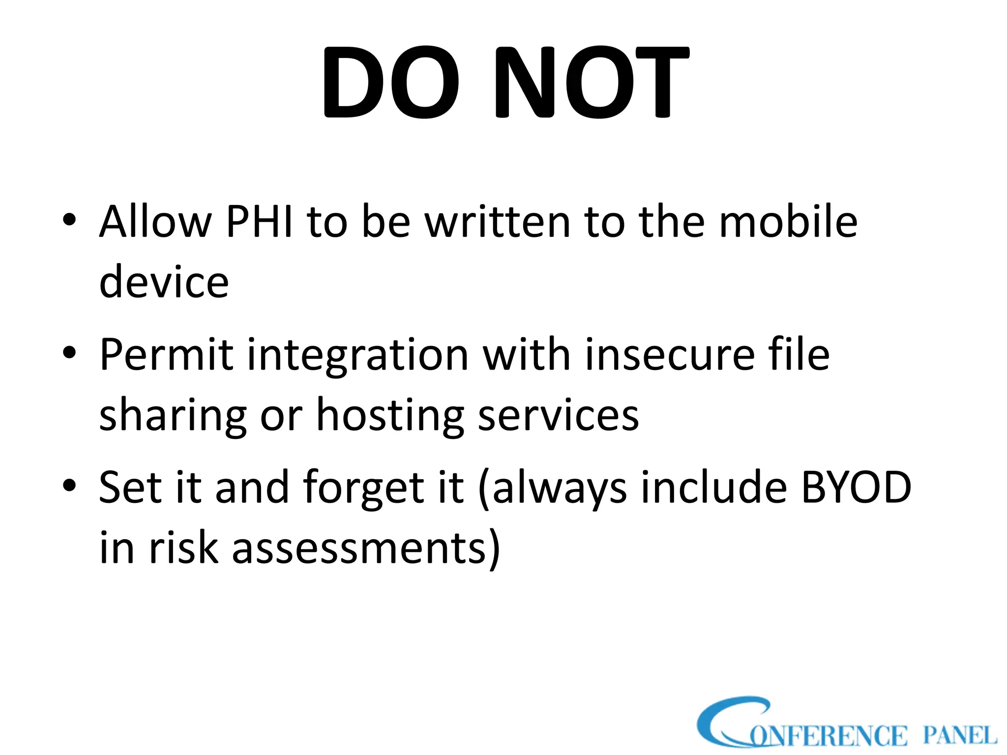 DO NOT
• Allow PHI to be written to the mobile
device
• Permit integration with insecure file
sharing or hosting services
• Set it and forget it (always include BYOD
in risk assessments)
 
