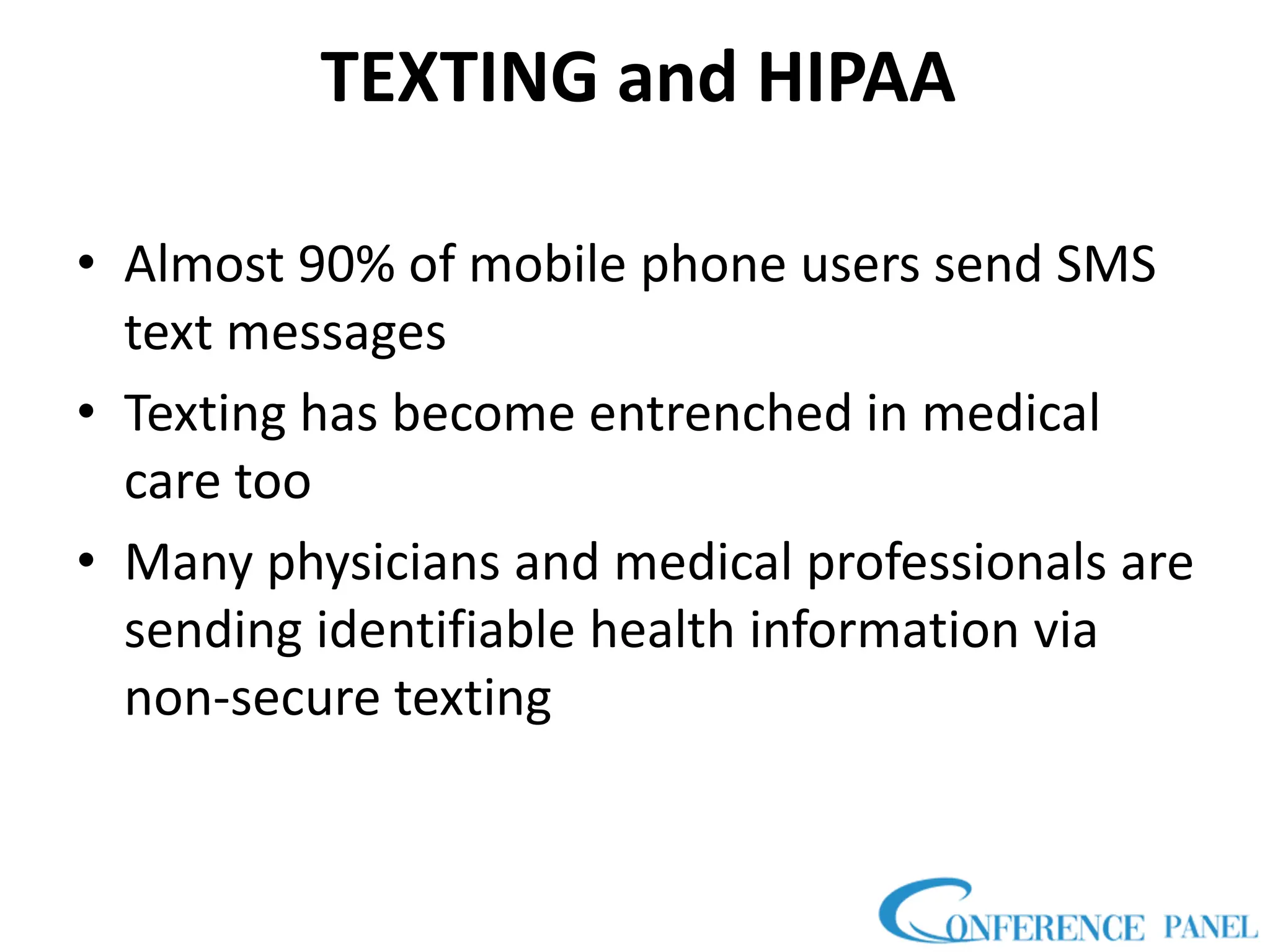 TEXTING and HIPAA
• Almost 90% of mobile phone users send SMS
text messages
• Texting has become entrenched in medical
care too
• Many physicians and medical professionals are
sending identifiable health information via
non-secure texting
 