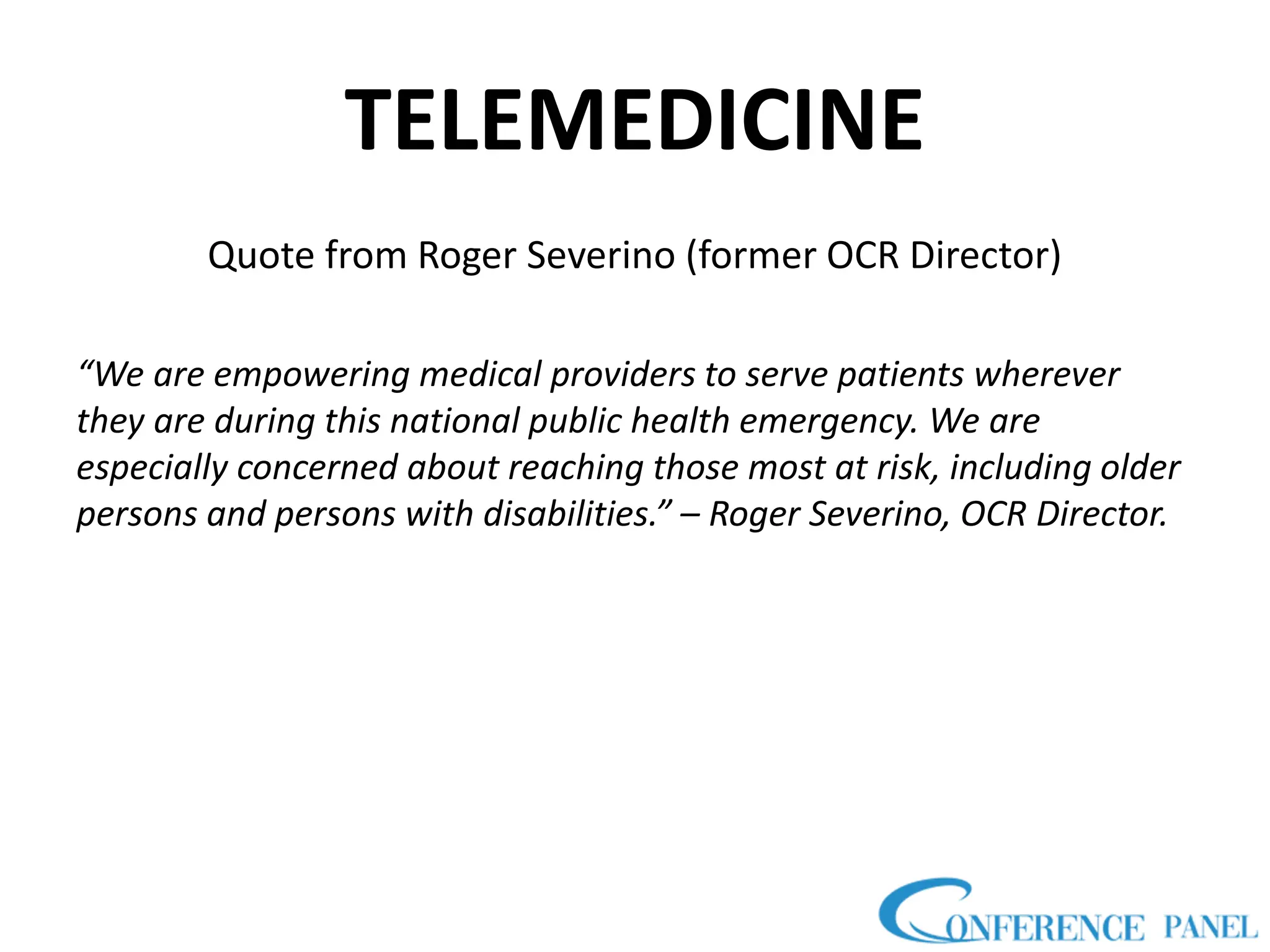 TELEMEDICINE
Quote from Roger Severino (former OCR Director)
“We are empowering medical providers to serve patients wherever
they are during this national public health emergency. We are
especially concerned about reaching those most at risk, including older
persons and persons with disabilities.” – Roger Severino, OCR Director.
 