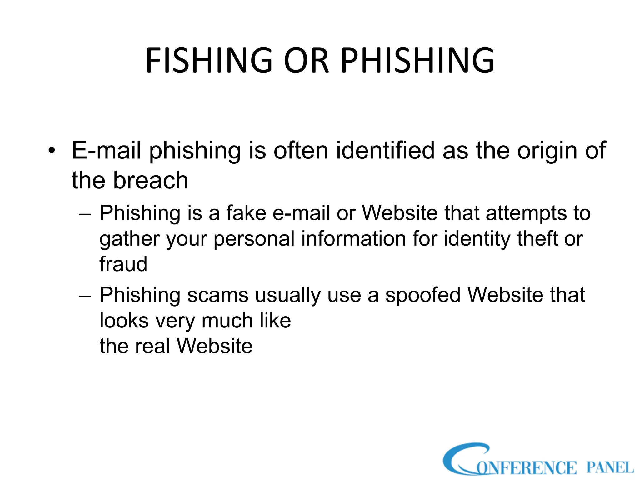 FISHING OR PHISHING
• E-mail phishing is often identified as the origin of
the breach
– Phishing is a fake e-mail or Website that attempts to
gather your personal information for identity theft or
fraud
– Phishing scams usually use a spoofed Website that
looks very much like
the real Website
 