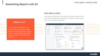 Generating Reports with AI
Product Update - December 18, 2023
What is it?
You can now use HubSpot AI to
create reports with just a simple
prompt. AI-assisted reports make it
simple to start building the perfect
report to answer critical business
questions
 