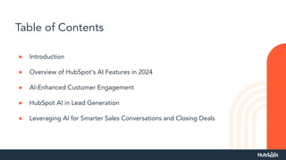 Table of Contents
● Introduction
● Overview of HubSpot's AI Features in 2024
● AI-Enhanced Customer Engagement
● HubSpot AI in Lead Generation
● Leveraging AI for Smarter Sales Conversations and Closing Deals
 