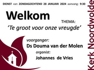 DIENST van ZONDAGOCHTEND 28 JANUARI 2024 aanvang: 9:30
Welkom THEMA:
‘Te groot voor onze vreugde’
voorganger:
Ds Douma van der Molen
organist:
Johannes de Vries
 