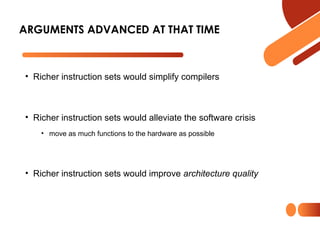 • Richer instruction sets would simplify compilers
• Richer instruction sets would alleviate the software crisis
• move as much functions to the hardware as possible
• Richer instruction sets would improve architecture quality
ARGUMENTS ADVANCED AT THAT TIME
 