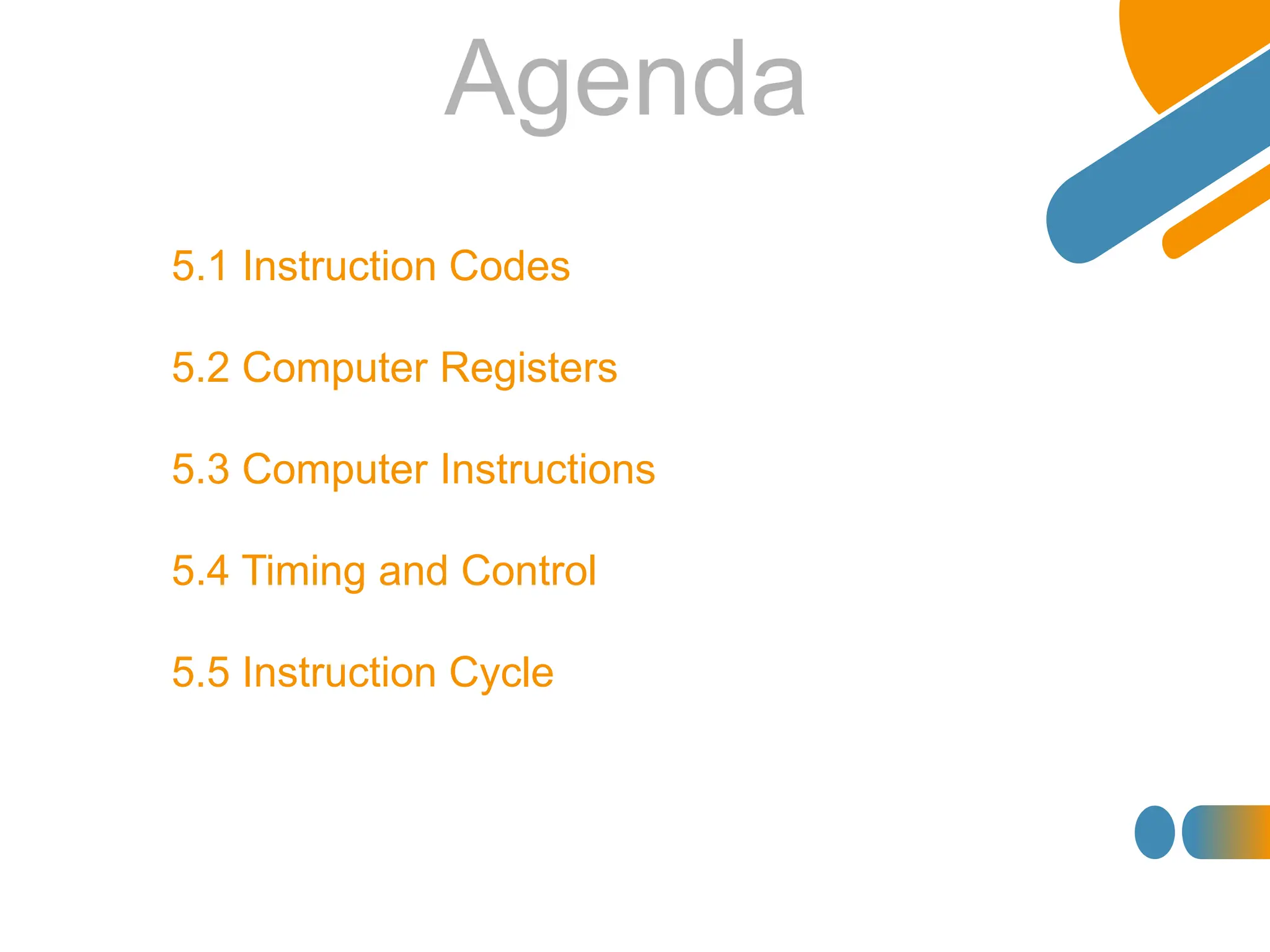5.1 Instruction Codes
5.2 Computer Registers
5.3 Computer Instructions
5.4 Timing and Control
5.5 Instruction Cycle
Agenda
 