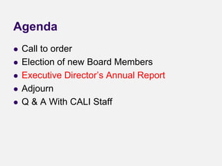Agenda
 Call to order
 Election of new Board Members
 Executive Director’s Annual Report
 Adjourn
 Q & A With CALI Staff
 
