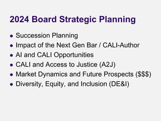 2024 Board Strategic Planning
 Succession Planning
 Impact of the Next Gen Bar / CALI-Author
 AI and CALI Opportunities
 CALI and Access to Justice (A2J)
 Market Dynamics and Future Prospects ($$$)
 Diversity, Equity, and Inclusion (DE&I)
 